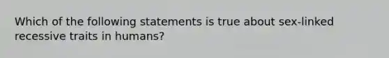 Which of the following statements is true about sex-linked recessive traits in humans?