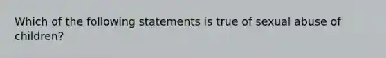 Which of the following statements is true of sexual abuse of children?