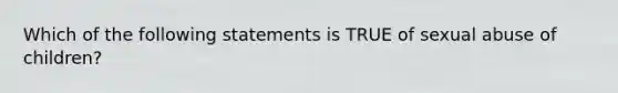 Which of the following statements is TRUE of sexual abuse of children?