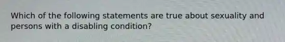 Which of the following statements are true about sexuality and persons with a disabling condition?