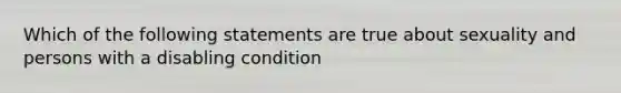 Which of the following statements are true about sexuality and persons with a disabling condition