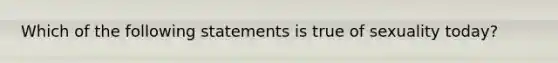 Which of the following statements is true of sexuality today?