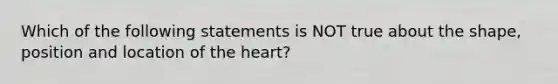 Which of the following statements is NOT true about the shape, position and location of the heart?