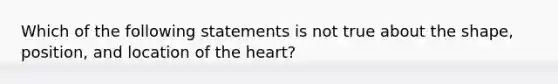 Which of the following statements is not true about the shape, position, and location of the heart?