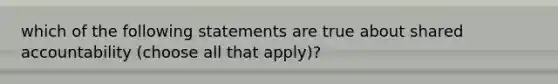 which of the following statements are true about shared accountability (choose all that apply)?