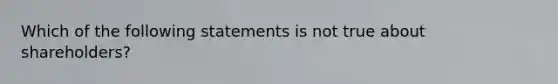 Which of the following statements is not true about shareholders?