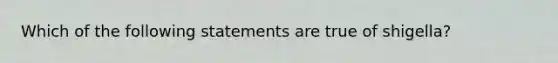 Which of the following statements are true of shigella?