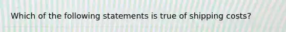 Which of the following statements is true of shipping costs?