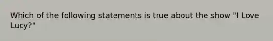 Which of the following statements is true about the show "I Love Lucy?"