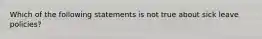 Which of the following statements is not true about sick leave policies?