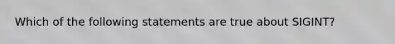 Which of the following statements are true about SIGINT?