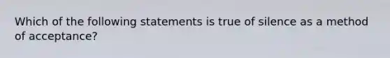 Which of the following statements is true of silence as a method of acceptance?