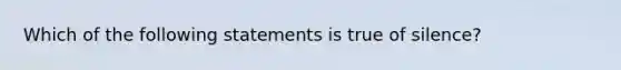 Which of the following statements is true of silence?