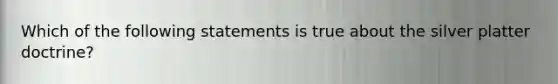 Which of the following statements is true about the silver platter doctrine?