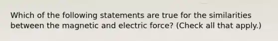 Which of the following statements are true for the similarities between the magnetic and electric force? (Check all that apply.)