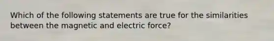 Which of the following statements are true for the similarities between the magnetic and electric force?