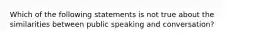 Which of the following statements is not true about the similarities between public speaking and conversation?