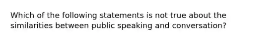 Which of the following statements is not true about the similarities between public speaking and conversation?