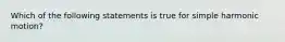 Which of the following statements is true for simple harmonic motion?