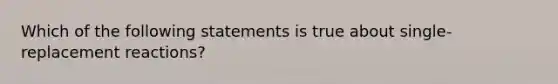 Which of the following statements is true about single-replacement reactions?