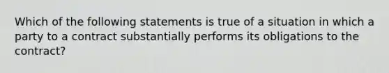 Which of the following statements is true of a situation in which a party to a contract substantially performs its obligations to the contract?