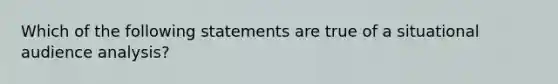 Which of the following statements are true of a situational audience analysis?