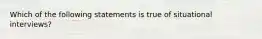 Which of the following statements is true of situational interviews?