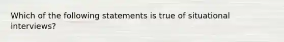 Which of the following statements is true of situational interviews?