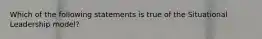 Which of the following statements is true of the Situational Leadership model?