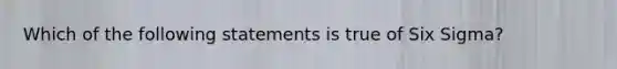 Which of the following statements is true of Six Sigma?