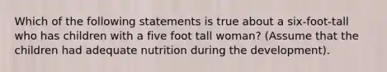 Which of the following statements is true about a six-foot-tall who has children with a five foot tall woman? (Assume that the children had adequate nutrition during the development).