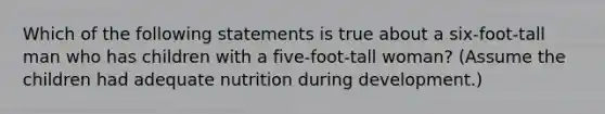 Which of the following statements is true about a six-foot-tall man who has children with a five-foot-tall woman? (Assume the children had adequate nutrition during development.)