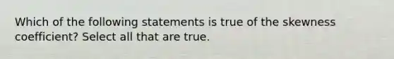 Which of the following statements is true of the skewness coefficient? Select all that are true.