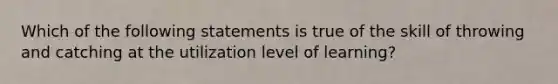 Which of the following statements is true of the skill of throwing and catching at the utilization level of learning?