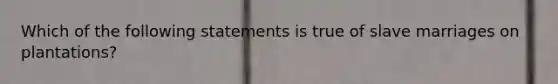 Which of the following statements is true of slave marriages on plantations?