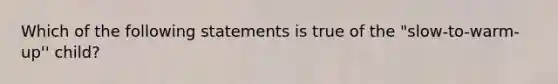 Which of the following statements is true of the "slow-to-warm-up'' child?