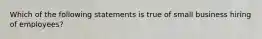 Which of the following statements is true of small business hiring of employees?