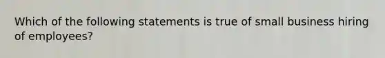 Which of the following statements is true of small business hiring of employees?