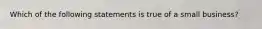 Which of the following statements is true of a small business?