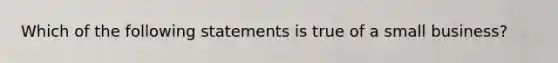 Which of the following statements is true of a small business?