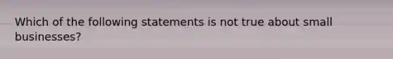 Which of the following statements is not true about small businesses?