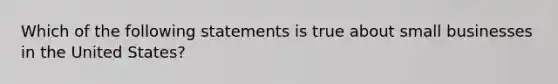 Which of the following statements is true about small businesses in the United States?