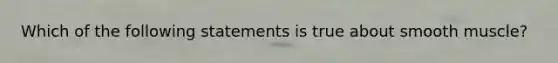 Which of the following statements is true about smooth muscle?