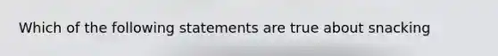 Which of the following statements are true about snacking