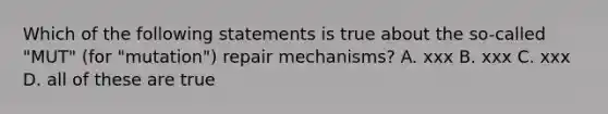 Which of the following statements is true about the so-called "MUT" (for "mutation") repair mechanisms? A. xxx B. xxx C. xxx D. all of these are true