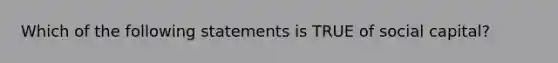 Which of the following statements is TRUE of social capital?