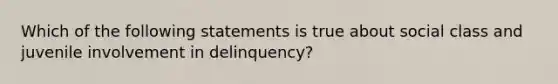 Which of the following statements is true about social class and juvenile involvement in delinquency?