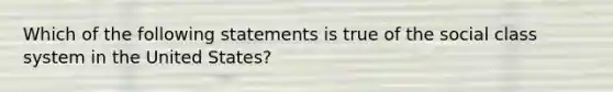 Which of the following statements is true of the social class system in the United States?