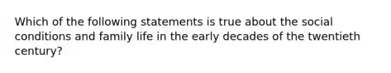 Which of the following statements is true about the social conditions and family life in the early decades of the twentieth century?