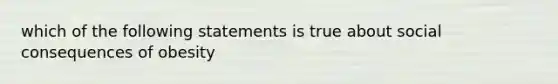 which of the following statements is true about social consequences of obesity